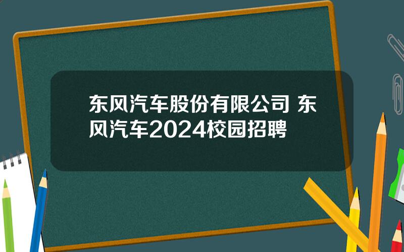 东风汽车股份有限公司 东风汽车2024校园招聘